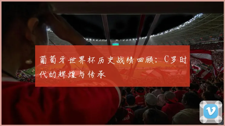葡萄牙世界杯历史战绩回顾：C罗时代的辉煌与传承