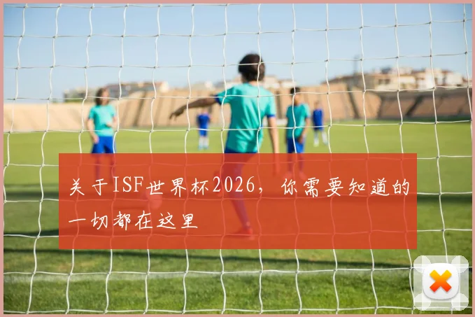 关于ISF世界杯2026，你需要知道的一切都在这里