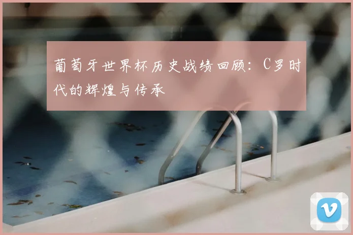 葡萄牙世界杯历史战绩回顾：C罗时代的辉煌与传承