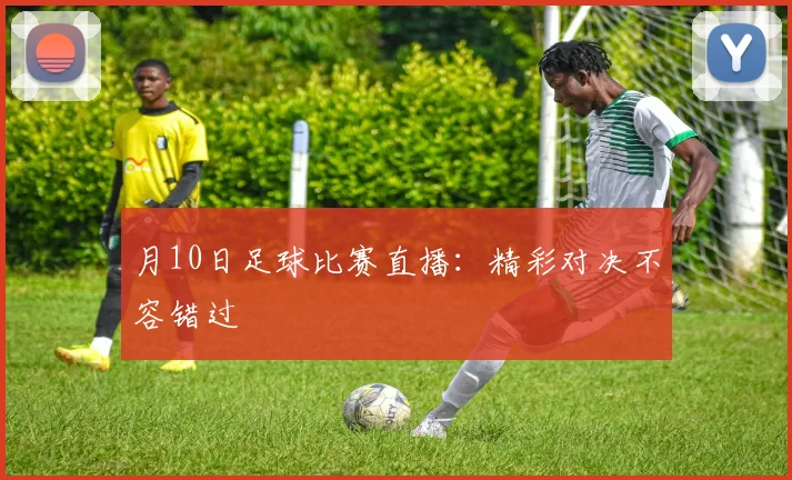 月10日足球比赛直播：精彩对决不容错过