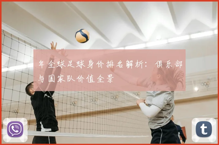 年全球足球身价排名解析:俱乐部与国家队价值全景