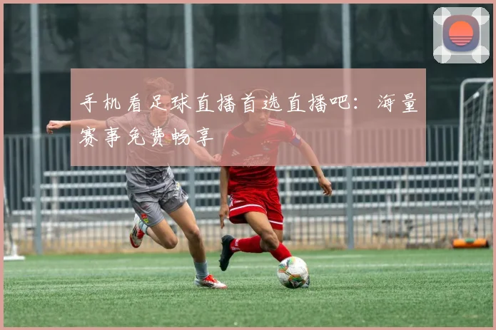 手机看足球直播首选直播吧:海量赛事免费畅享