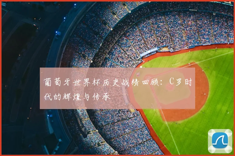 葡萄牙世界杯历史战绩回顾：C罗时代的辉煌与传承