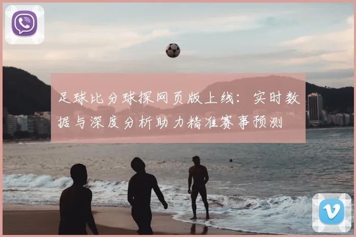 足球比分球探网页版上线：实时数据与深度分析助力精准赛事预测